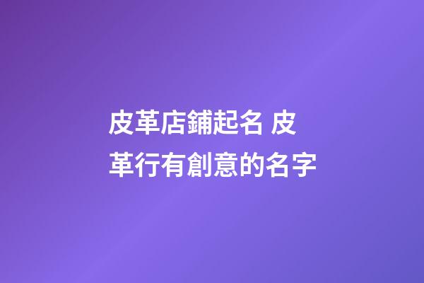 皮革店鋪起名 皮革行有創意的名字-第1張-店鋪起名-玄機派